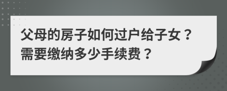 父母的房子如何過戶給子女？需要繳納多少手續(xù)費(fèi)？