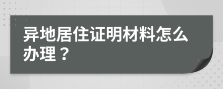 異地居住證明材料怎么辦理？