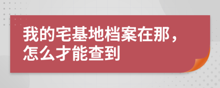 我的宅基地檔案在那，怎么才能查到
