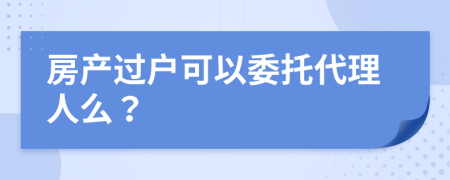 房產過戶可以委托代理人么？
