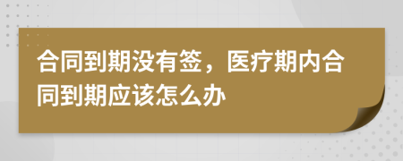 合同到期沒有簽，醫(yī)療期內(nèi)合同到期應(yīng)該怎么辦
