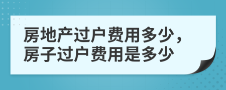 房地產(chǎn)過戶費(fèi)用多少，房子過戶費(fèi)用是多少