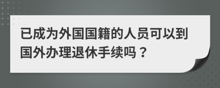已成為外國(guó)國(guó)籍的人員可以到國(guó)外辦理退休手續(xù)嗎？