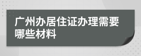 廣州辦居住證辦理需要哪些材料