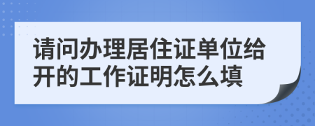 請(qǐng)問辦理居住證單位給開的工作證明怎么填