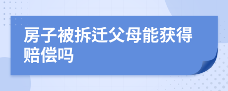 房子被拆遷父母能獲得賠償嗎