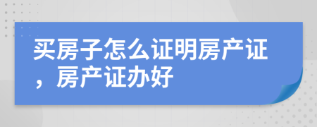 買房子怎么證明房產證，房產證辦好
