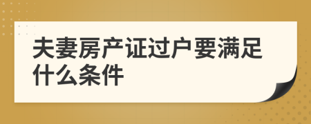夫妻房產(chǎn)證過(guò)戶(hù)要滿(mǎn)足什么條件