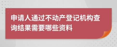 申請人通過不動產(chǎn)登記機(jī)構(gòu)查詢結(jié)果需要哪些資料