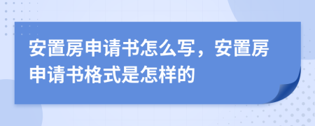 安置房申請(qǐng)書(shū)怎么寫(xiě)，安置房申請(qǐng)書(shū)格式是怎樣的