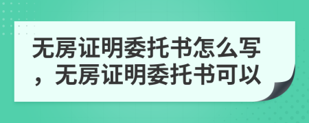 無房證明委托書怎么寫，無房證明委托書可以