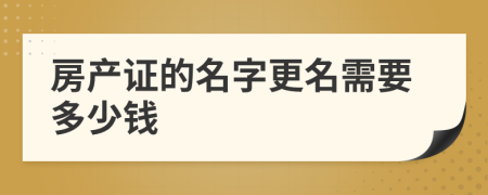 房產(chǎn)證的名字更名需要多少錢