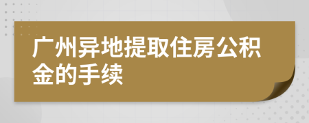 廣州異地提取住房公積金的手續(xù)