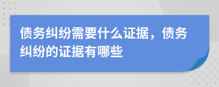 債務(wù)糾紛需要什么證據(jù)，債務(wù)糾紛的證據(jù)有哪些
