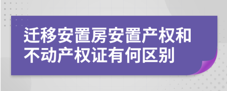 遷移安置房安置產(chǎn)權(quán)和不動產(chǎn)權(quán)證有何區(qū)別