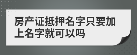 房產(chǎn)證抵押名字只要加上名字就可以嗎