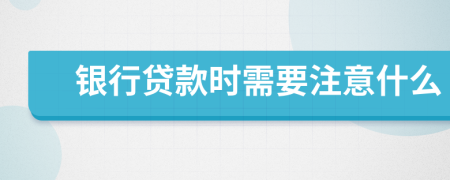 銀行貸款時需要注意什么
