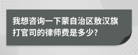 我想咨詢一下蒙自治區(qū)敖漢旗打官司的律師費是多少?