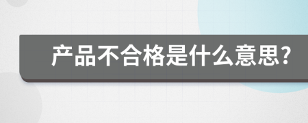 產(chǎn)品不合格是什么意思?