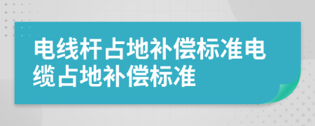 電線桿占地補償標準電纜占地補償標準
