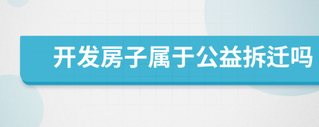 開(kāi)發(fā)房子屬于公益拆遷嗎