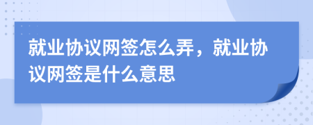就業(yè)協(xié)議網(wǎng)簽怎么弄，就業(yè)協(xié)議網(wǎng)簽是什么意思