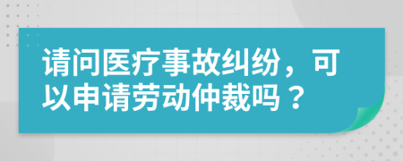 請問醫(yī)療事故糾紛，可以申請勞動仲裁嗎？