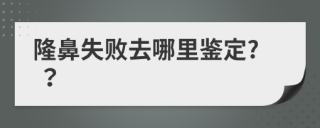隆鼻失敗去哪里鑒定? ？