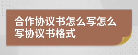 合作協(xié)議書怎么寫怎么寫協(xié)議書格式