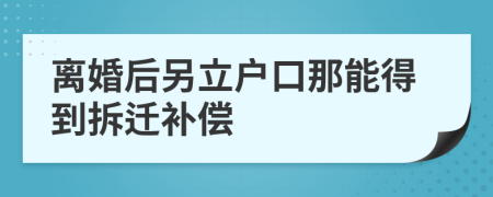離婚后另立戶口那能得到拆遷補償