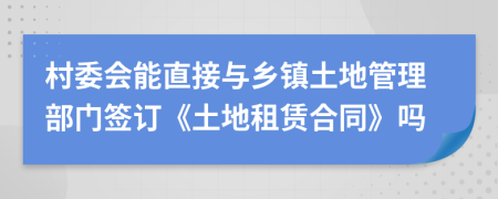 村委會(huì)能直接與鄉(xiāng)鎮(zhèn)土地管理部門簽訂《土地租賃合同》嗎