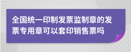 全國統(tǒng)一印制發(fā)票監(jiān)制章的發(fā)票專用章可以套印銷售票嗎