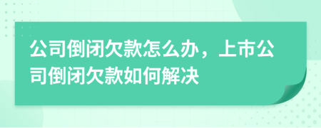 公司倒閉欠款怎么辦，上市公司倒閉欠款如何解決