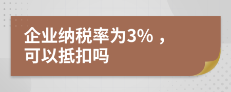 企業(yè)納稅率為3% ，可以抵扣嗎