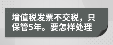 增值稅發(fā)票不交稅，只保管5年。要怎樣處理