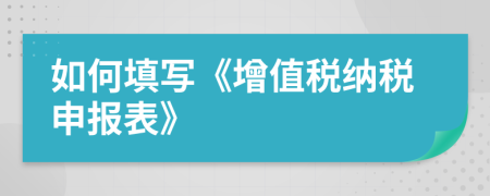 如何填寫《增值稅納稅申報(bào)表》