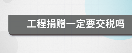 工程捐贈(zèng)一定要交稅嗎