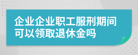 企業(yè)企業(yè)職工服刑期間可以領(lǐng)取退休金嗎