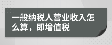 一般納稅人營業(yè)收入怎么算，即增值稅