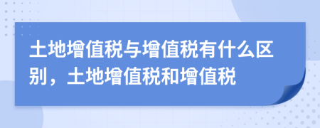 土地增值稅與增值稅有什么區(qū)別，土地增值稅和增值稅