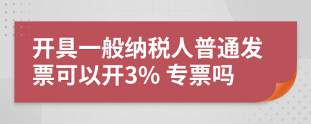 開具一般納稅人普通發(fā)票可以開3% 專票嗎