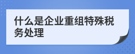 什么是企業(yè)重組特殊稅務處理
