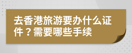 去香港旅游要辦什么證件？需要哪些手續(xù)