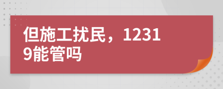 但施工擾民，12319能管嗎
