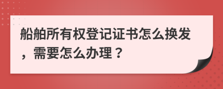 船舶所有權(quán)登記證書怎么換發(fā)，需要怎么辦理？