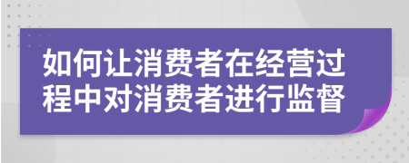如何讓消費(fèi)者在經(jīng)營過程中對消費(fèi)者進(jìn)行監(jiān)督