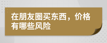 在朋友圈買東西，價格有哪些風險