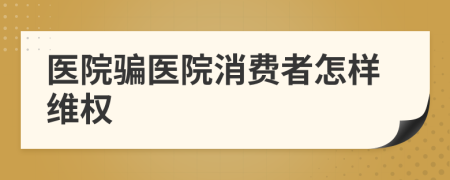 醫(yī)院騙醫(yī)院消費者怎樣維權(quán)