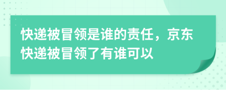 快遞被冒領(lǐng)是誰(shuí)的責(zé)任，京東快遞被冒領(lǐng)了有誰(shuí)可以