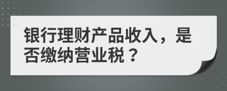 銀行理財(cái)產(chǎn)品收入，是否繳納營業(yè)稅？